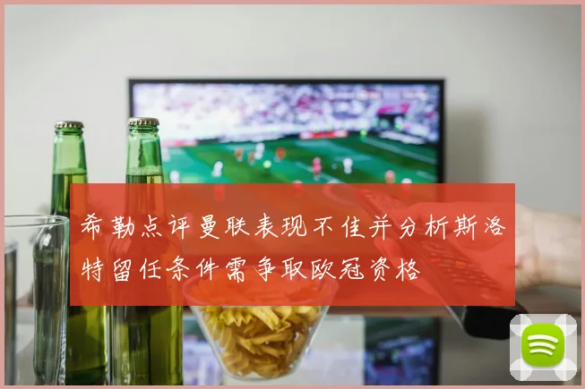 希勒点评曼联表现不佳并分析斯洛特留任条件需争取欧冠资格