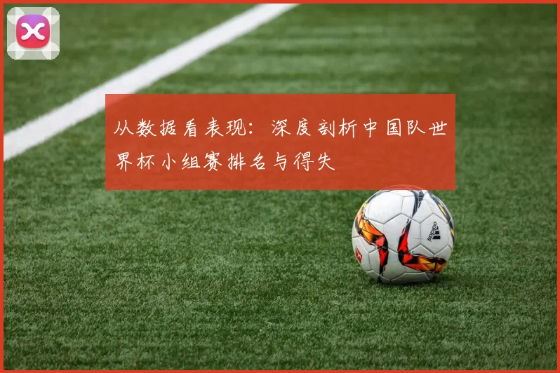 从数据看表现：深度剖析中国队世界杯小组赛排名与得失