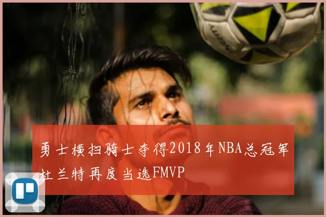 勇士横扫骑士夺得2018年NBA总冠军杜兰特再度当选FMVP