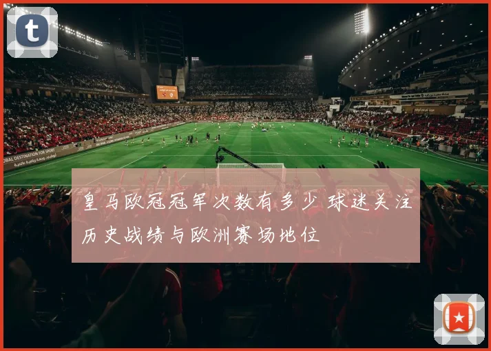皇马欧冠冠军次数有多少 球迷关注历史战绩与欧洲赛场地位