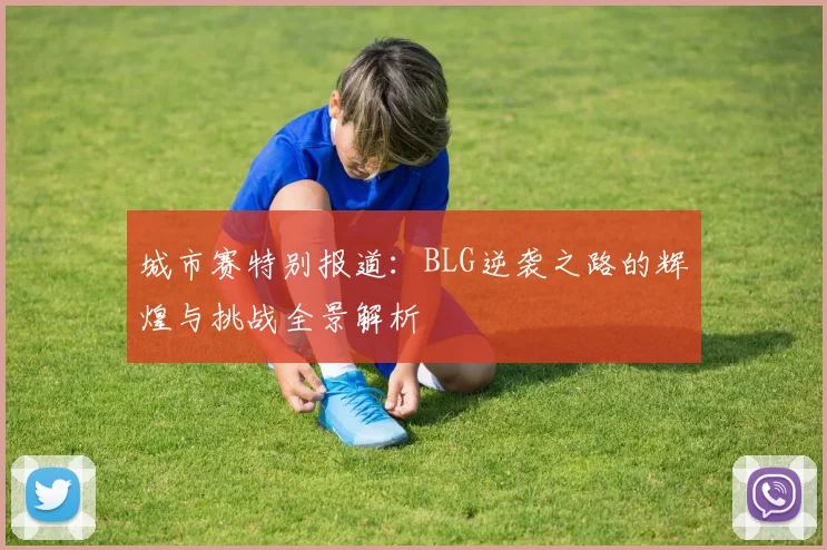 城市赛特别报道：BLG逆袭之路的辉煌与挑战全景解析