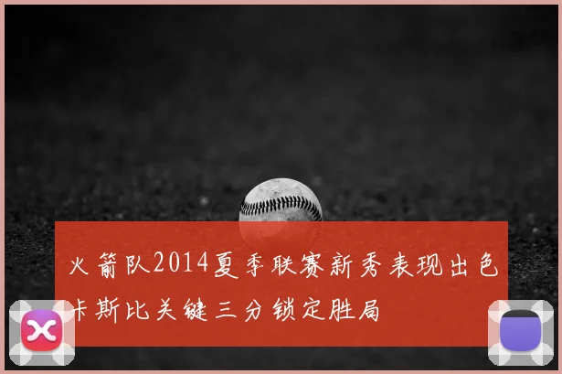 火箭队2014夏季联赛新秀表现出色卡斯比关键三分锁定胜局
