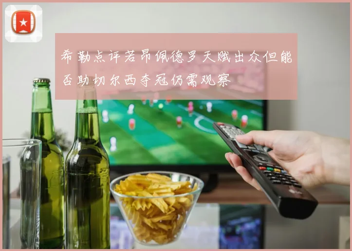 希勒点评若昂佩德罗天赋出众但能否助切尔西夺冠仍需观察