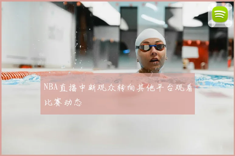NBA直播中断观众转向其他平台观看比赛动态