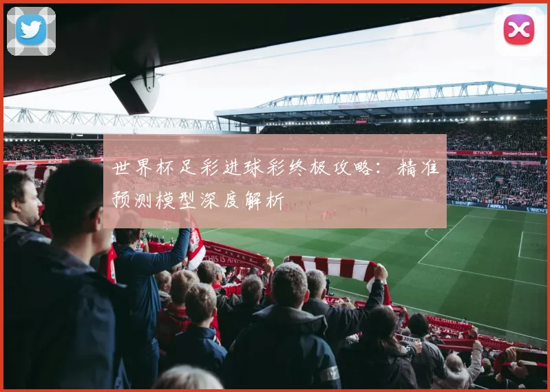 世界杯足彩进球彩终极攻略:精准预测模型深度解析