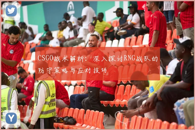 CSGO战术解析:深入探讨RNG战队的防守策略与应对技巧