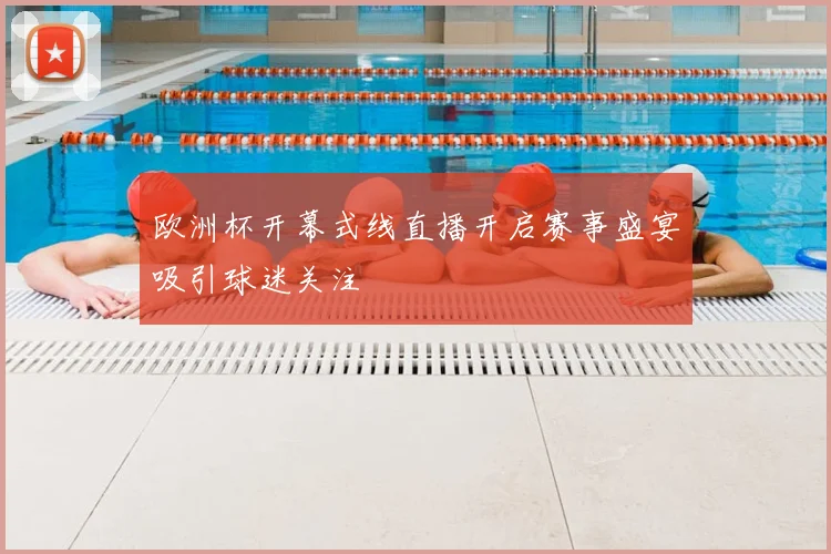 欧洲杯开幕式线直播开启赛事盛宴吸引球迷关注