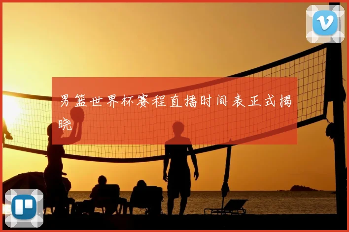 男篮世界杯赛程直播时间表正式揭晓