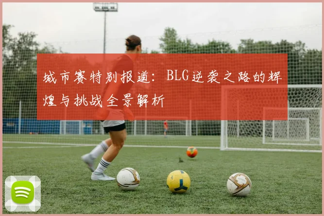 城市赛特别报道：BLG逆袭之路的辉煌与挑战全景解析