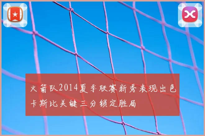 火箭队2014夏季联赛新秀表现出色卡斯比关键三分锁定胜局