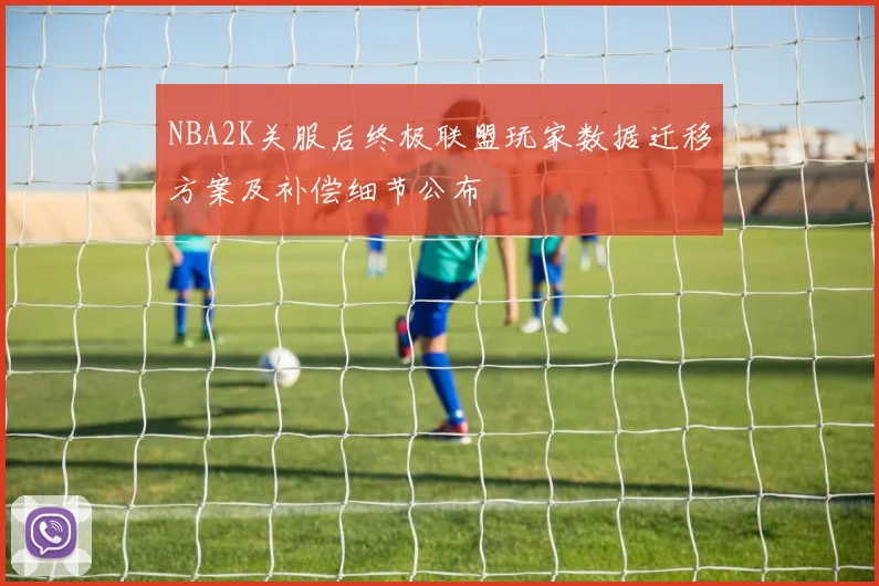 NBA2K关服后终极联盟玩家数据迁移方案及补偿细节公布