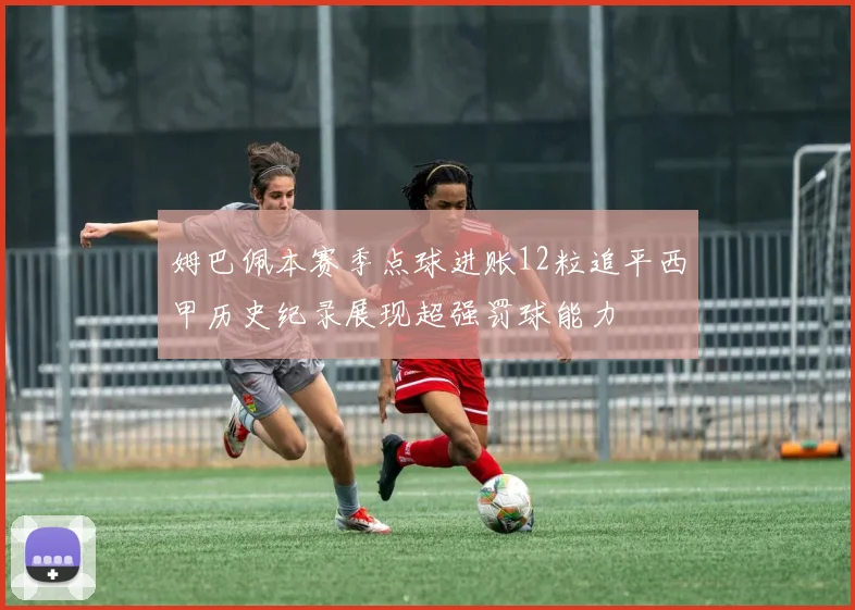 姆巴佩本赛季点球进账12粒追平西甲历史纪录展现超强罚球能力