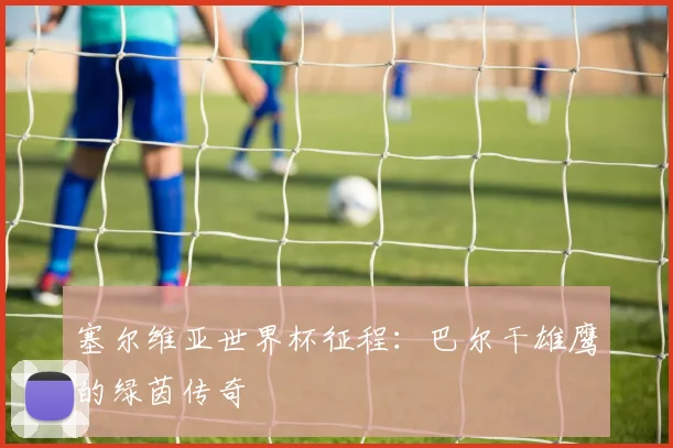 塞尔维亚世界杯征程：巴尔干雄鹰的绿茵传奇