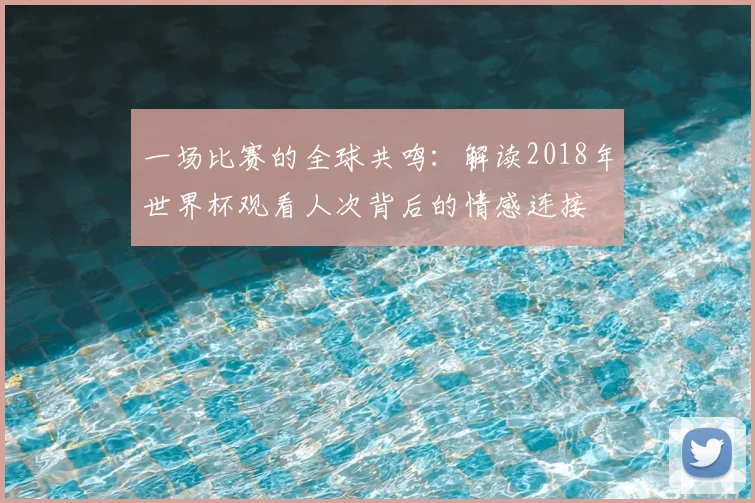 一场比赛的全球共鸣：解读2018年世界杯观看人次背后的情感连接