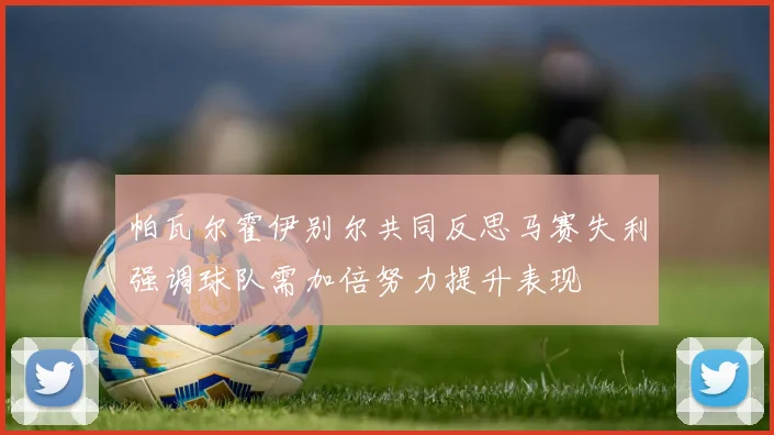 帕瓦尔霍伊别尔共同反思马赛失利强调球队需加倍努力提升表现