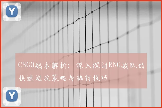 CSGO战术解析:深入探讨RNG战队的快速进攻策略与执行技巧
