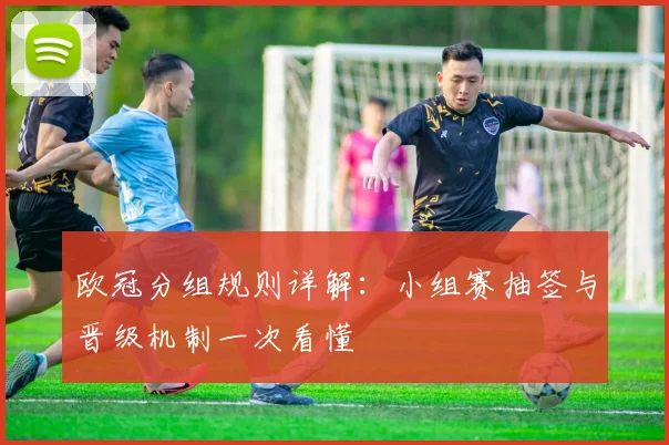 欧冠分组规则详解:小组赛抽签与晋级机制一次看懂