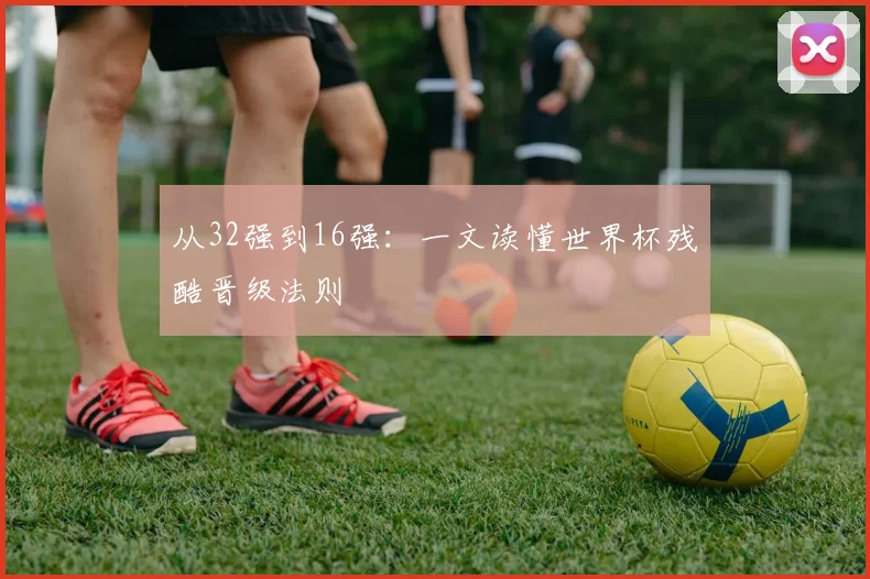 从32强到16强：一文读懂世界杯残酷晋级法则