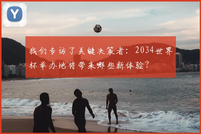 我们专访了关键决策者：2034世界杯举办地将带来哪些新体验？