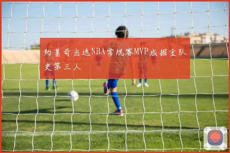 约基奇当选NBA常规赛MVP成掘金队史第三人