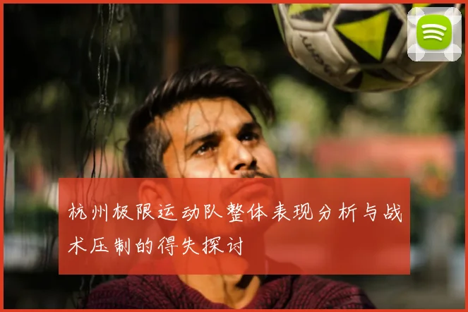 杭州极限运动队整体表现分析与战术压制的得失探讨