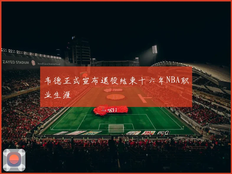 韦德正式宣布退役结束十六年NBA职业生涯