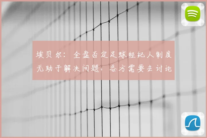 埃贝尔：全盘否定足球经纪人制度无助于解决问题，各方需要去讨论