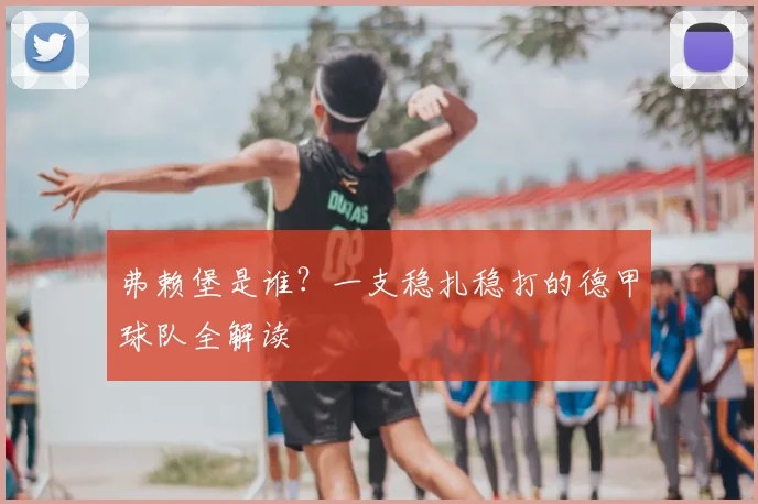 弗赖堡是谁？一支稳扎稳打的德甲球队全解读