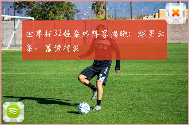 世界杯32强最终阵容揭晓:球星云集,蓄势待发