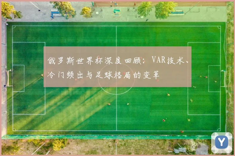 俄罗斯世界杯深度回顾：VAR技术、冷门频出与足球格局的变革
