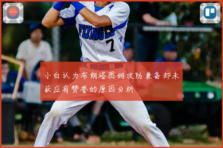 小白认为布朗塔图姆攻防兼备却未获应有赞誉的原因分析