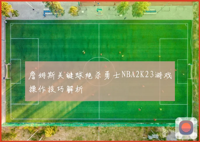 詹姆斯关键球绝杀勇士NBA2K23游戏操作技巧解析