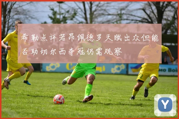 希勒点评若昂佩德罗天赋出众但能否助切尔西夺冠仍需观察