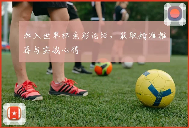 加入世界杯竞彩论坛，获取精准推荐与实战心得