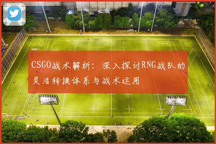 CSGO战术解析:深入探讨RNG战队的灵活转换体系与战术运用
