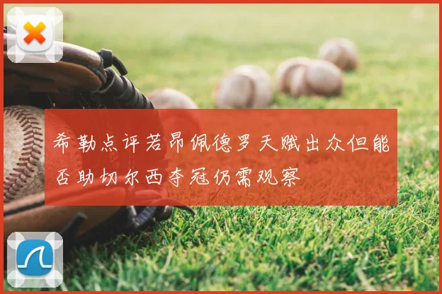 希勒点评若昂佩德罗天赋出众但能否助切尔西夺冠仍需观察