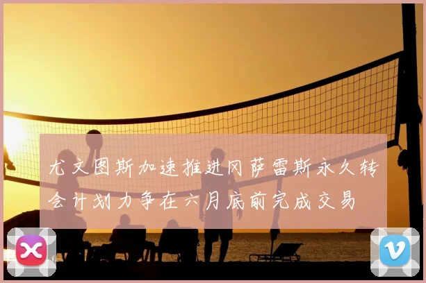 尤文图斯加速推进冈萨雷斯永久转会计划力争在六月底前完成交易