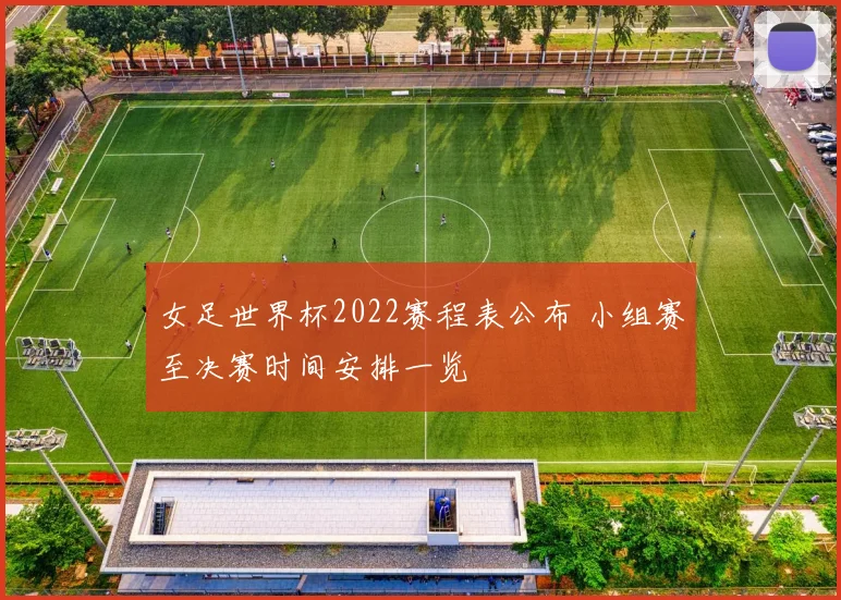 女足世界杯2022赛程表公布 小组赛至决赛时间安排一览