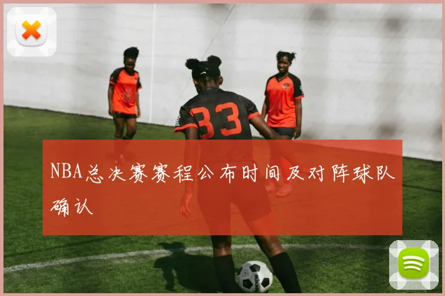 NBA总决赛赛程公布时间及对阵球队确认