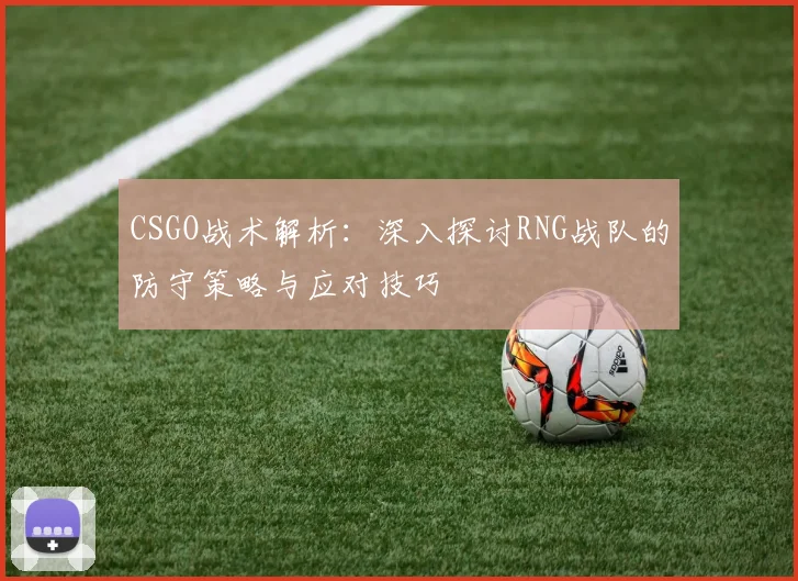 CSGO战术解析：深入探讨RNG战队的防守策略与应对技巧