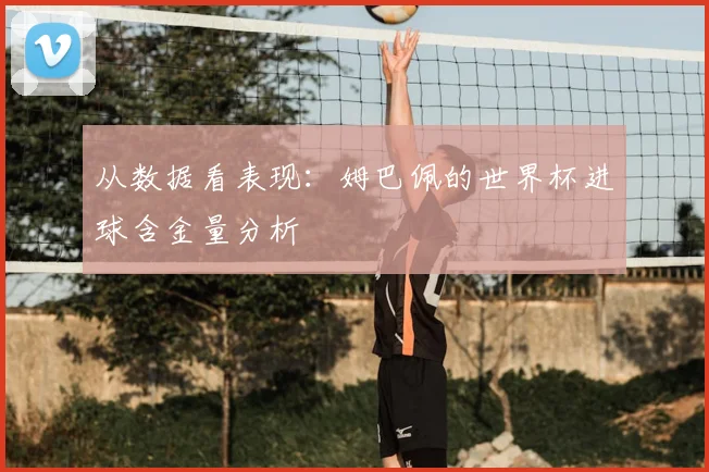 从数据看表现：姆巴佩的世界杯进球含金量分析