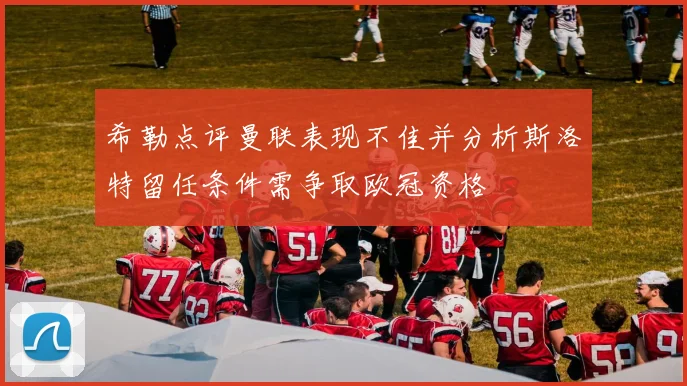 希勒点评曼联表现不佳并分析斯洛特留任条件需争取欧冠资格