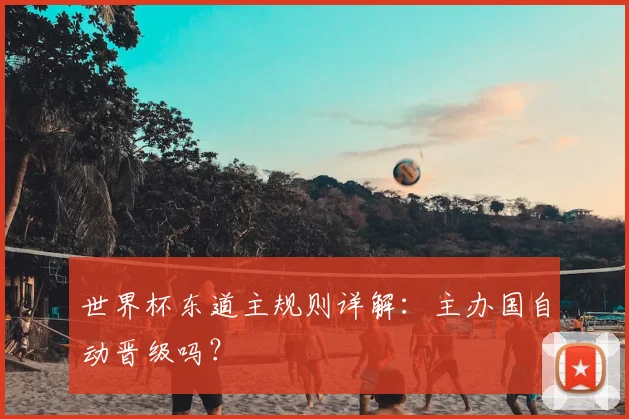 世界杯东道主规则详解：主办国自动晋级吗？