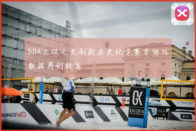 NBA三双之王刷新历史纪录赛季场均数据再创新高