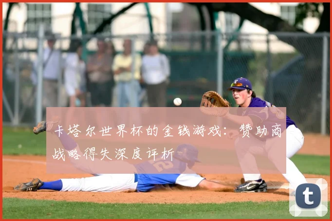 卡塔尔世界杯的金钱游戏:赞助商战略得失深度评析