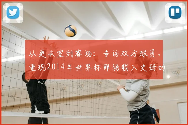 从更衣室到赛场:专访双方球员,重现2014年世界杯那场载入史册的半决赛