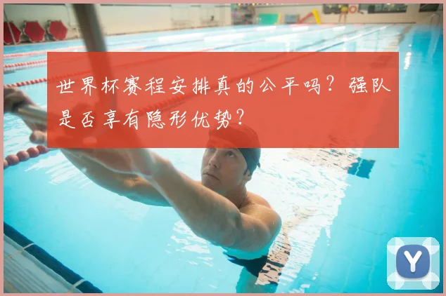 世界杯赛程安排真的公平吗？强队是否享有隐形优势？