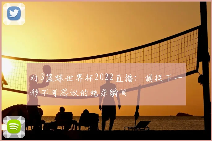 对3篮球世界杯2022直播：捕捉下一秒不可思议的绝杀瞬间
