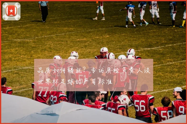 品质如何铸就？专访质检负责人谈世界杯足球的严苛标准