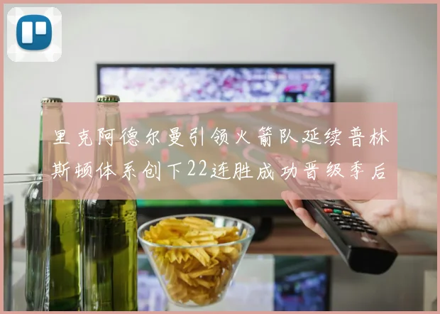 里克阿德尔曼引领火箭队延续普林斯顿体系创下22连胜成功晋级季后赛次轮